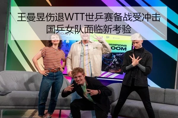 王曼昱伤退WTT世乒赛备战受冲击国乒女队面临新考验