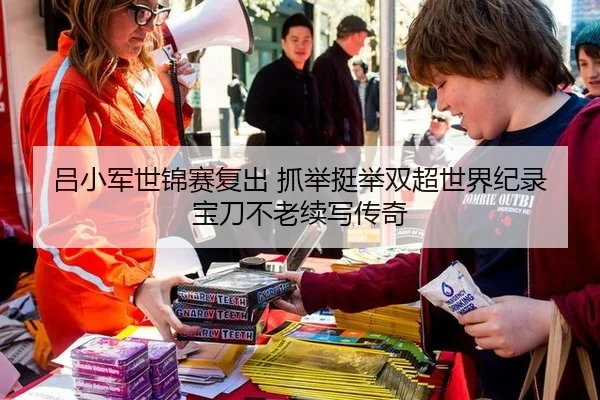 吕小军世锦赛复出 抓举挺举双超世界纪录 宝刀不老续写传奇