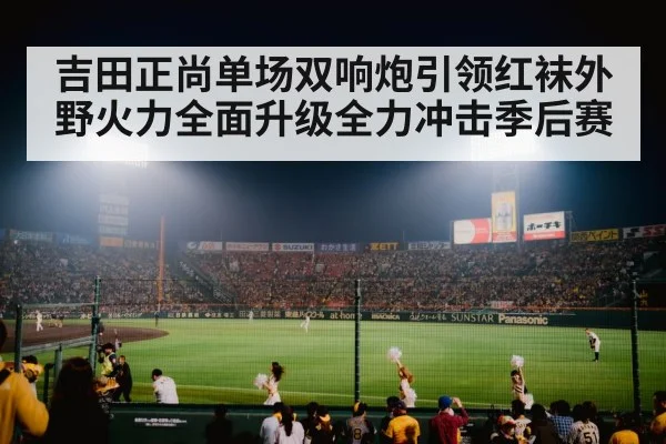 吉田正尚单场双响炮引领红袜外野火力全面升级全力冲击季后赛