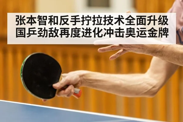 张本智和反手拧拉技术全面升级 国乒劲敌再度进化冲击奥运金牌