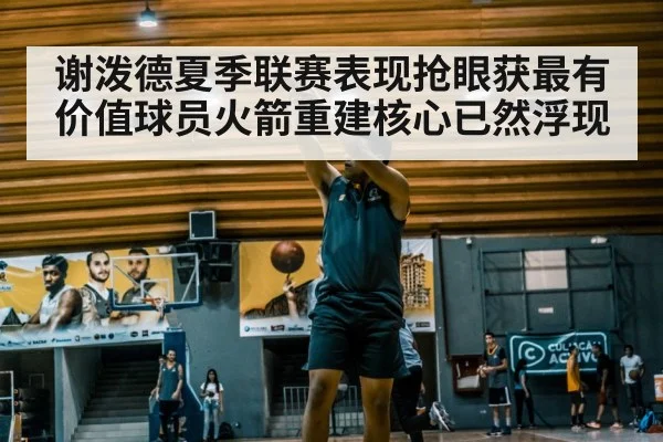 谢泼德夏季联赛表现抢眼获最有价值球员火箭重建核心已然浮现